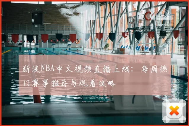 新浪NBA中文视频直播上线：每周热门赛事推荐与观看攻略