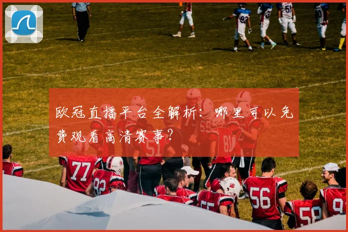 欧冠直播平台全解析：哪里可以免费观看高清赛事？