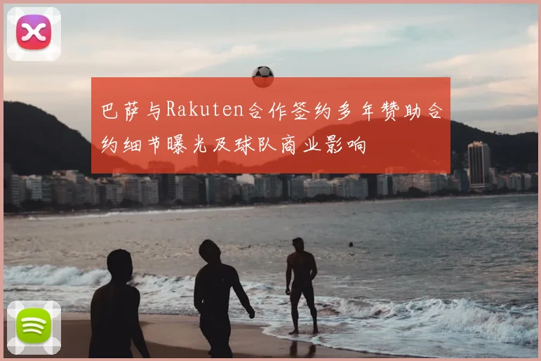 巴萨与Rakuten合作签约多年赞助合约细节曝光及球队商业影响