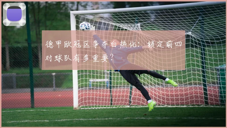 德甲欧冠区争夺白热化：锁定前四对球队有多重要？