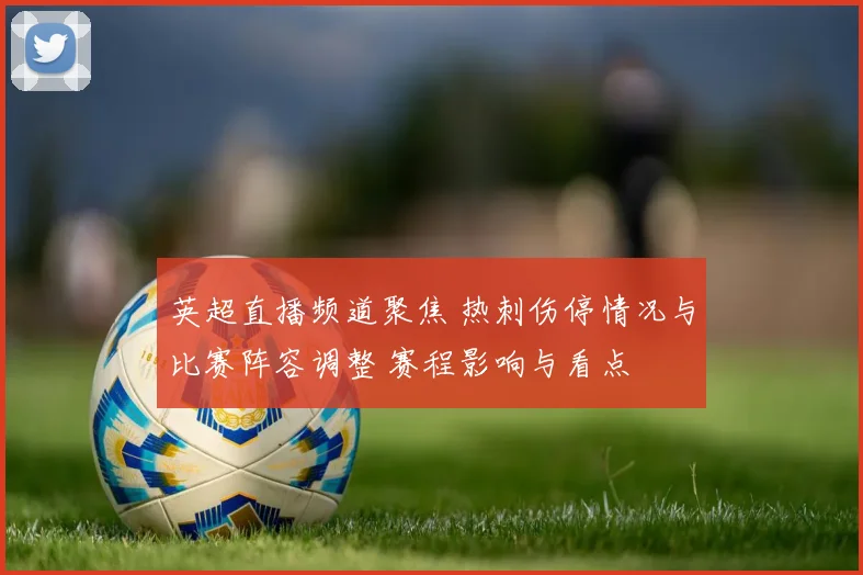英超直播频道聚焦 热刺伤停情况与比赛阵容调整 赛程影响与看点