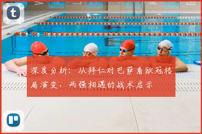 深度分析：从拜仁对巴萨看欧冠格局演变，两强相遇的战术启示