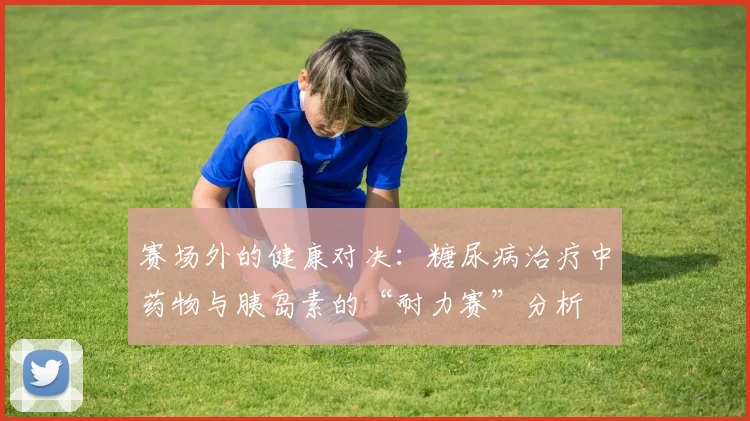 赛场外的健康对决：糖尿病治疗中药物与胰岛素的“耐力赛”分析