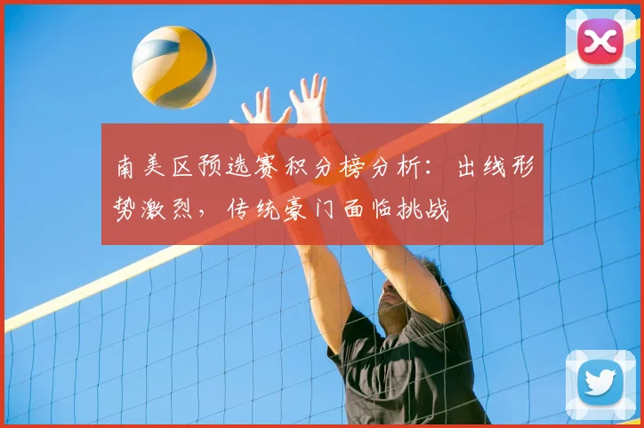 南美区预选赛积分榜分析：出线形势激烈，传统豪门面临挑战