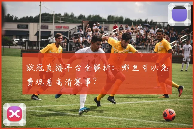 欧冠直播平台全解析：哪里可以免费观看高清赛事？