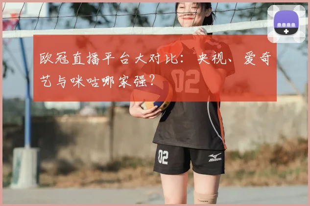 欧冠直播平台大对比：央视、爱奇艺与咪咕哪家强？