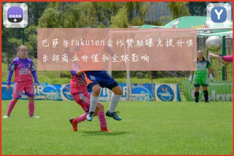 巴萨与rakuten合作赞助曝光提升俱乐部商业价值和全球影响