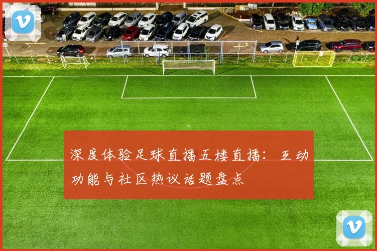 深度体验足球直播五楼直播：互动功能与社区热议话题盘点