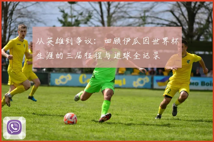 从英雄到争议：回顾伊瓜因世界杯生涯的三届征程与进球全记录