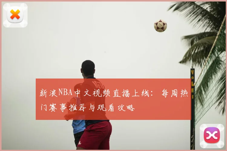 新浪NBA中文视频直播上线：每周热门赛事推荐与观看攻略