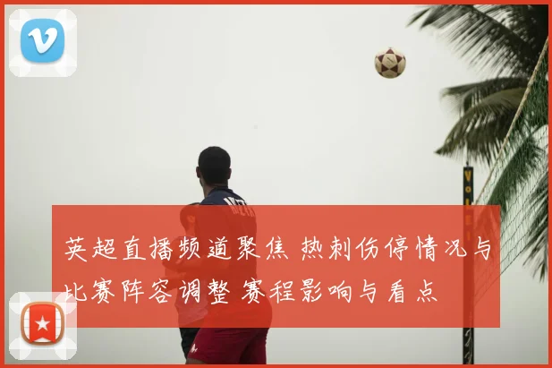 英超直播频道聚焦 热刺伤停情况与比赛阵容调整 赛程影响与看点