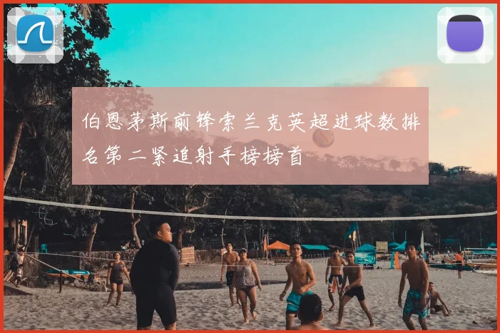 伯恩茅斯前锋索兰克英超进球数排名第二紧追射手榜榜首