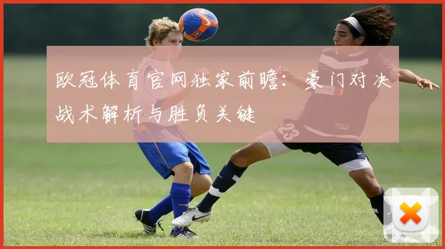 欧冠体育官网独家前瞻：豪门对决战术解析与胜负关键