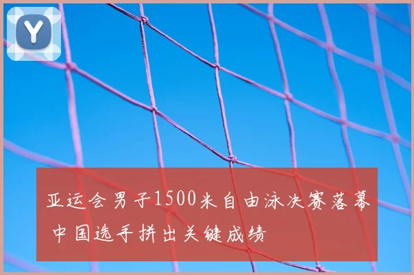 亚运会男子1500米自由泳决赛落幕 中国选手拼出关键成绩