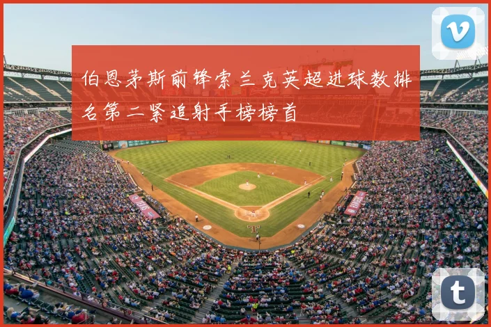 伯恩茅斯前锋索兰克英超进球数排名第二紧追射手榜榜首